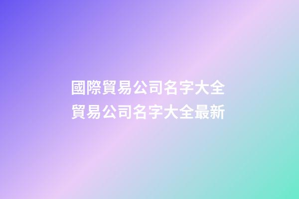 國際貿易公司名字大全 貿易公司名字大全最新